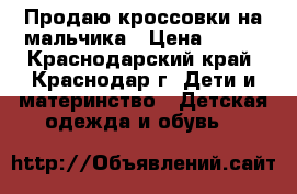Продаю кроссовки на мальчика › Цена ­ 800 - Краснодарский край, Краснодар г. Дети и материнство » Детская одежда и обувь   